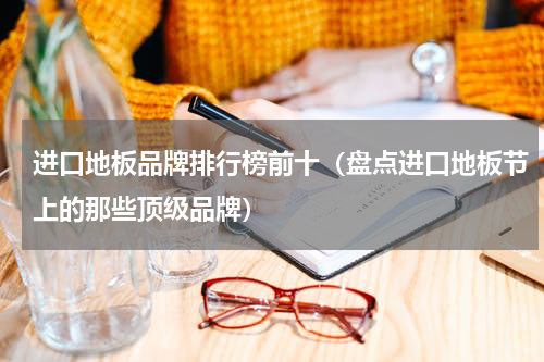 进口地板品牌排行榜前十（盘点进口地板节上的那些顶级品牌）