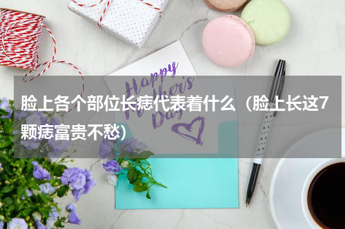 脸上各个部位长痣代表着什么（脸上长这7颗痣富贵不愁）