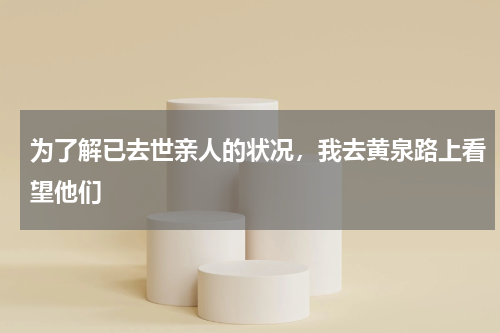 为了解已去世亲人的状况，我去黄泉路上看望他们