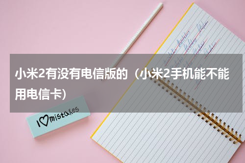 小米2有没有电信版的（小米2手机能不能用电信卡）