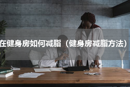 在健身房如何减脂（健身房减脂方法）