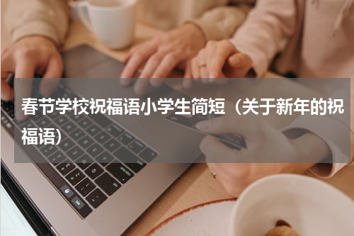 春节学校祝福语小学生简短（关于新年的祝福语）