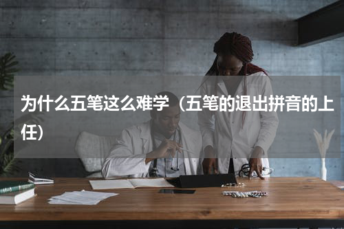 为什么五笔这么难学（五笔的退出拼音的上任）