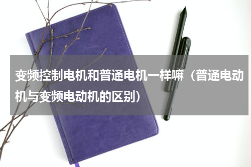 变频控制电机和普通电机一样嘛（普通电动机与变频电动机的区别）