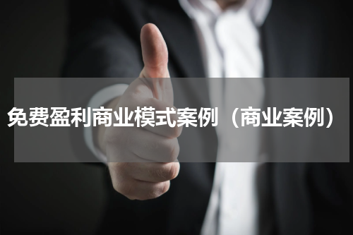 免费盈利商业模式案例（商业案例）