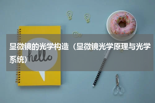 显微镜的光学构造（显微镜光学原理与光学系统）