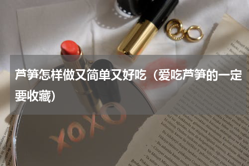 芦笋怎样做又简单又好吃（爱吃芦笋的一定要收藏）