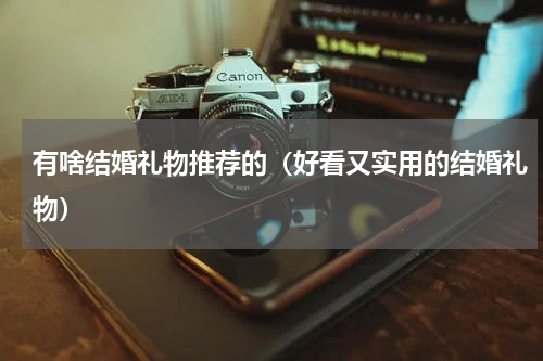 有啥结婚礼物推荐的（好看又实用的结婚礼物）