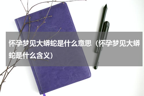 怀孕梦见大蟒蛇是什么意思（怀孕梦见大蟒蛇是什么含义）