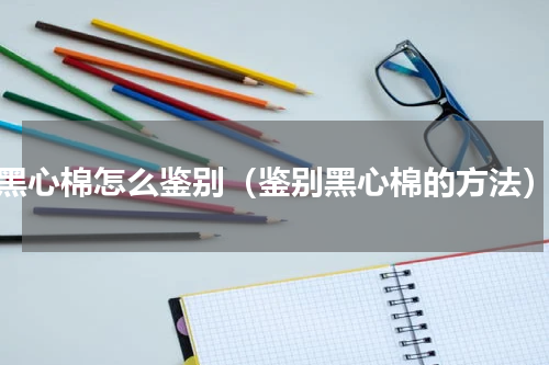 黑心棉怎么鉴别（鉴别黑心棉的方法）