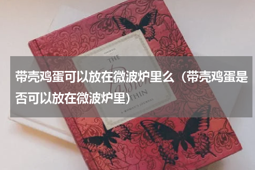 带壳鸡蛋可以放在微波炉里么（带壳鸡蛋是否可以放在微波炉里）