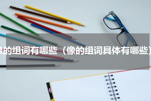 像的组词有哪些（像的组词具体有哪些）