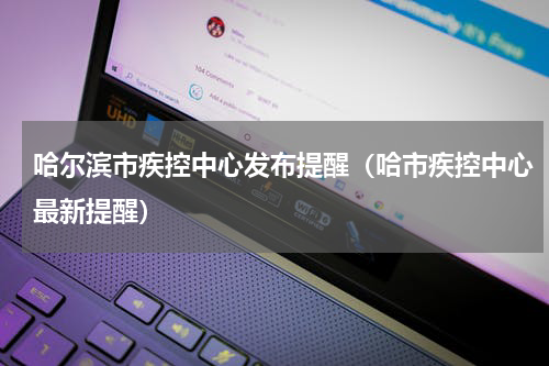 哈尔滨市疾控中心发布提醒（哈市疾控中心最新提醒）