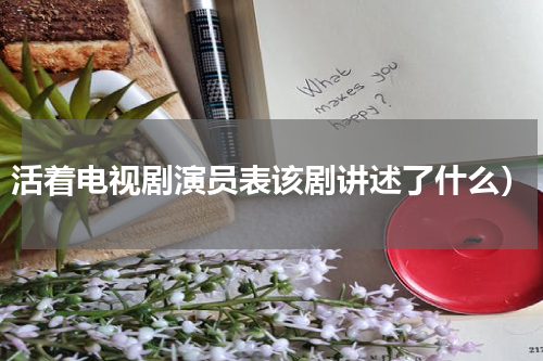 活着电视剧演员表该剧讲述了什么）
