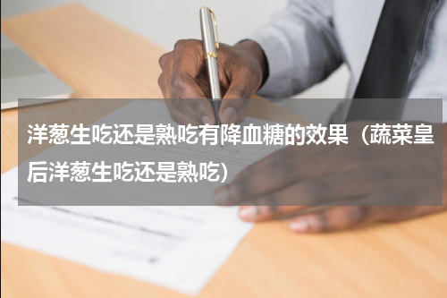 洋葱生吃还是熟吃有降血糖的效果（蔬菜皇后洋葱生吃还是熟吃）