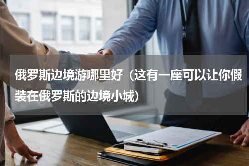 俄罗斯边境游哪里好（这有一座可以让你假装在俄罗斯的边境小城）