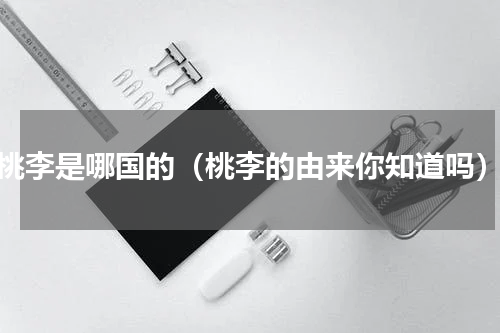 桃李是哪国的（桃李的由来你知道吗）