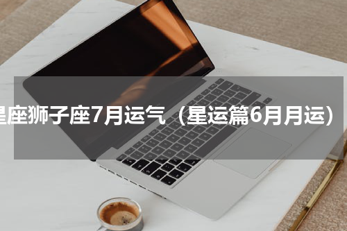 星座狮子座7月运气（星运篇6月月运）