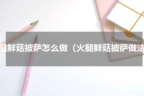 火腿鲜菇披萨怎么做（火腿鲜菇披萨做法）