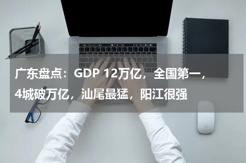 广东盘点：GDP 12万亿，全国第一，4城破万亿，汕尾最猛，阳江很强