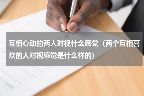 互相心动的两人对视什么感觉（两个互相喜欢的人对视感觉是什么样的）