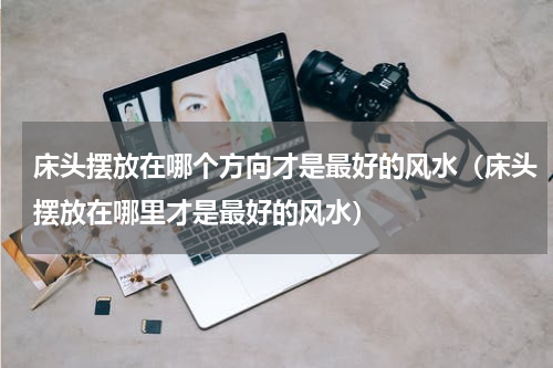 床头摆放在哪个方向才是最好的风水（床头摆放在哪里才是最好的风水）