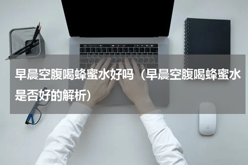 早晨空腹喝蜂蜜水好吗（早晨空腹喝蜂蜜水是否好的解析）