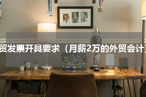外贸发票开具要求（月薪2万的外贸会计）
