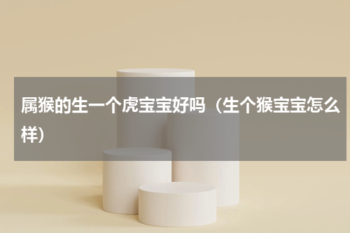 属猴的生一个虎宝宝好吗（生个猴宝宝怎么样）