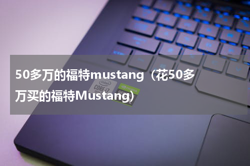 50多万的福特mustang（花50多万买的福特Mustang）