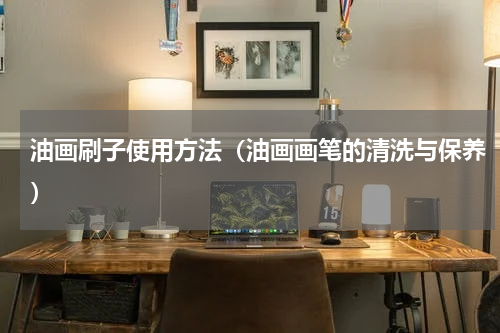 油画刷子使用方法（油画画笔的清洗与保养）