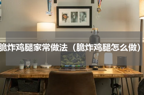 脆炸鸡腿家常做法（脆炸鸡腿怎么做）