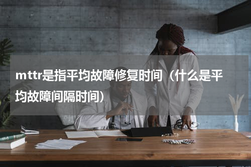 mttr是指平均故障修复时间（什么是平均故障间隔时间）