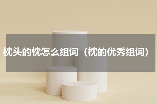 枕头的枕怎么组词（枕的优秀组词）