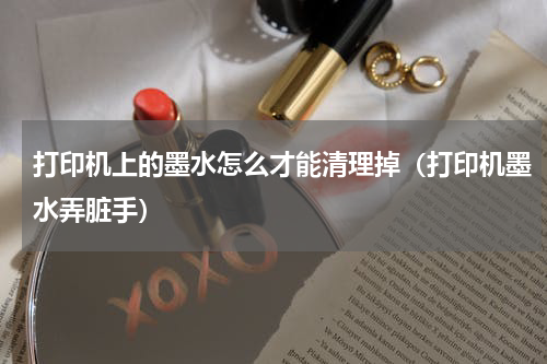 打印机上的墨水怎么才能清理掉（打印机墨水弄脏手）