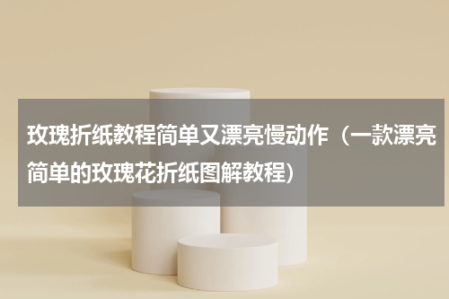 玫瑰折纸教程简单又漂亮慢动作（一款漂亮简单的玫瑰花折纸图解教程）