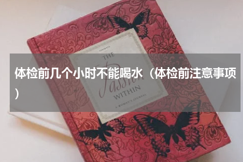 体检前几个小时不能喝水（体检前注意事项）