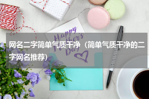 网名二字简单气质干净（简单气质干净的二字网名推荐）