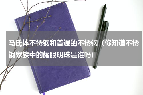 马氏体不锈钢和普通的不锈钢（你知道不锈钢家族中的耀眼明珠是谁吗）
