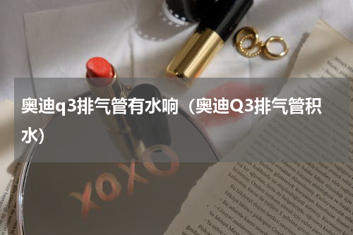 奥迪q3排气管有水响（奥迪Q3排气管积水）