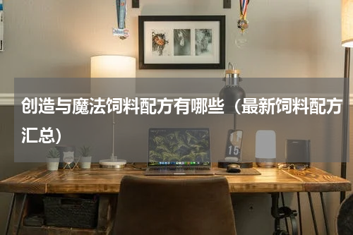 创造与魔法饲料配方有哪些（最新饲料配方汇总）