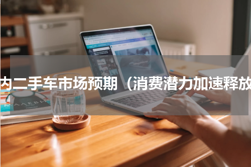 国内二手车市场预期（消费潜力加速释放）