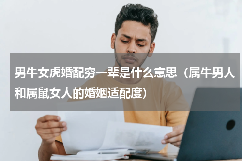 男牛女虎婚配穷一辈是什么意思（属牛男人和属鼠女人的婚姻适配度）