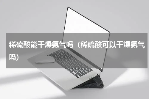稀硫酸能干燥氨气吗（稀硫酸可以干燥氨气吗）