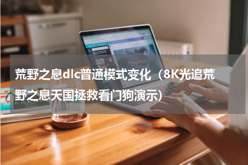 荒野之息dlc普通模式变化（8K光追荒野之息天国拯救看门狗演示）