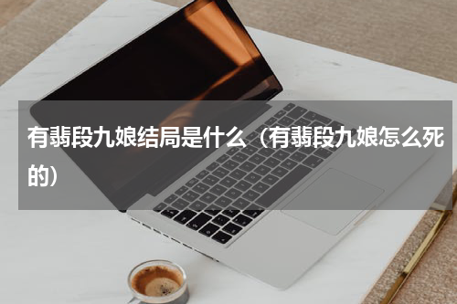 有翡段九娘结局是什么（有翡段九娘怎么死的）