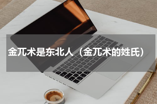 金兀术是东北人（金兀术的姓氏）