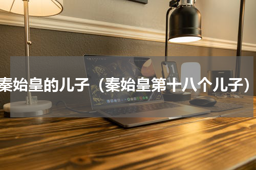 秦始皇的儿子（秦始皇第十八个儿子）