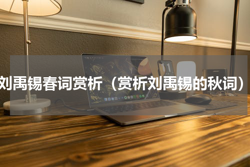 刘禹锡春词赏析（赏析刘禹锡的秋词）