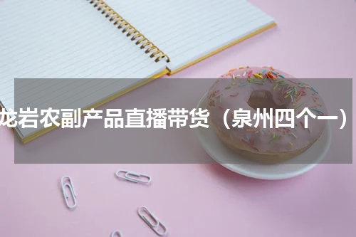 龙岩农副产品直播带货（泉州四个一）